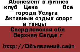 Абонемент в фитнес клуб › Цена ­ 23 000 - Все города Услуги » Активный отдых,спорт и танцы   . Свердловская обл.,Верхняя Салда г.